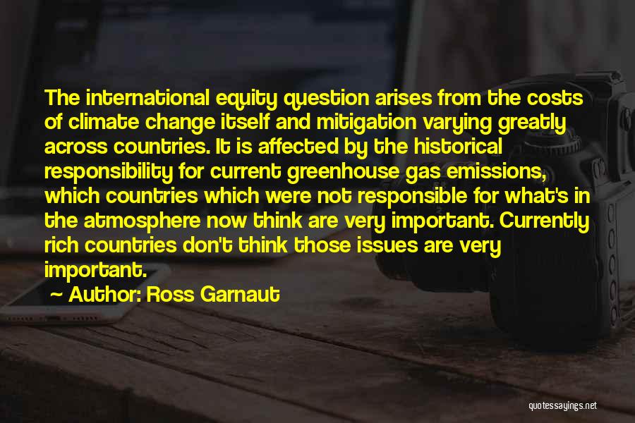 Ross Garnaut Quotes: The International Equity Question Arises From The Costs Of Climate Change Itself And Mitigation Varying Greatly Across Countries. It Is