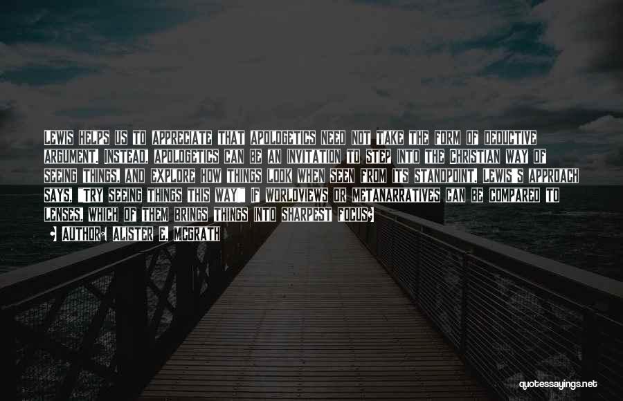 Alister E. McGrath Quotes: Lewis Helps Us To Appreciate That Apologetics Need Not Take The Form Of Deductive Argument. Instead, Apologetics Can Be An