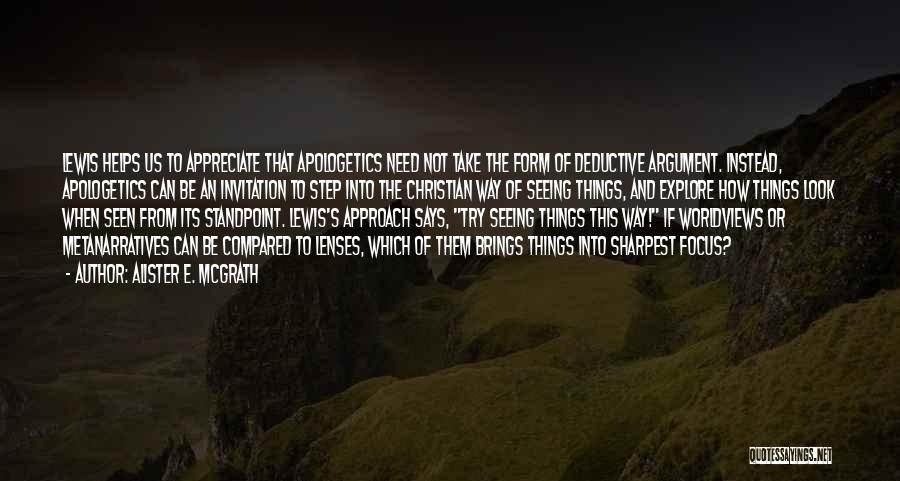 Alister E. McGrath Quotes: Lewis Helps Us To Appreciate That Apologetics Need Not Take The Form Of Deductive Argument. Instead, Apologetics Can Be An