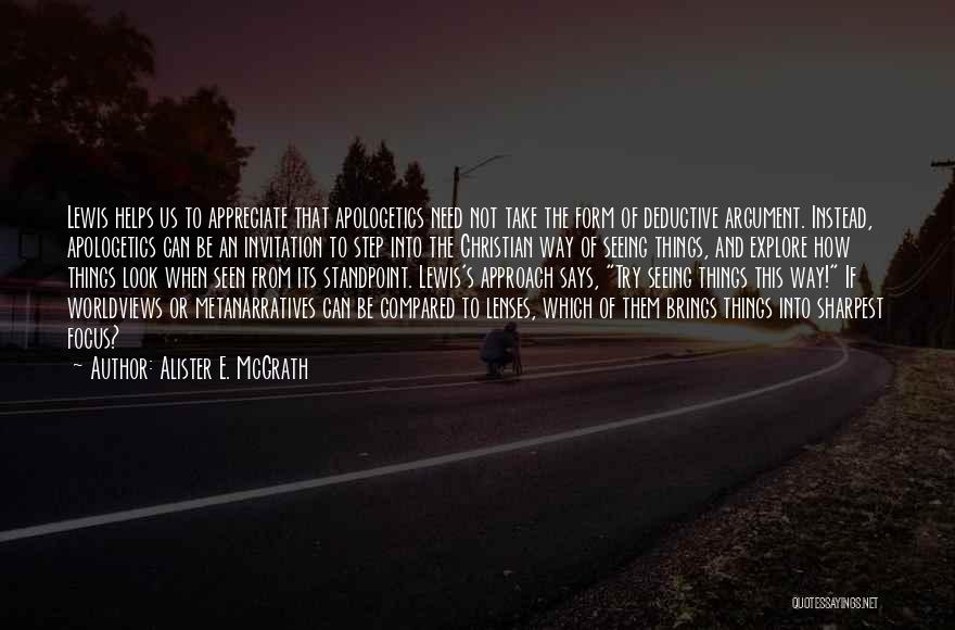 Alister E. McGrath Quotes: Lewis Helps Us To Appreciate That Apologetics Need Not Take The Form Of Deductive Argument. Instead, Apologetics Can Be An