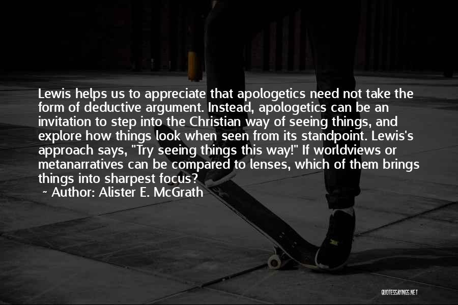 Alister E. McGrath Quotes: Lewis Helps Us To Appreciate That Apologetics Need Not Take The Form Of Deductive Argument. Instead, Apologetics Can Be An