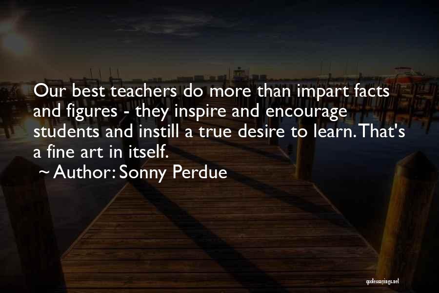 Sonny Perdue Quotes: Our Best Teachers Do More Than Impart Facts And Figures - They Inspire And Encourage Students And Instill A True