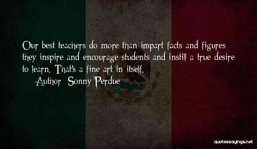 Sonny Perdue Quotes: Our Best Teachers Do More Than Impart Facts And Figures - They Inspire And Encourage Students And Instill A True