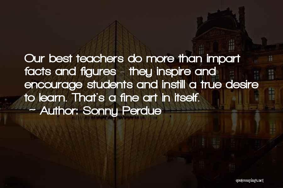 Sonny Perdue Quotes: Our Best Teachers Do More Than Impart Facts And Figures - They Inspire And Encourage Students And Instill A True