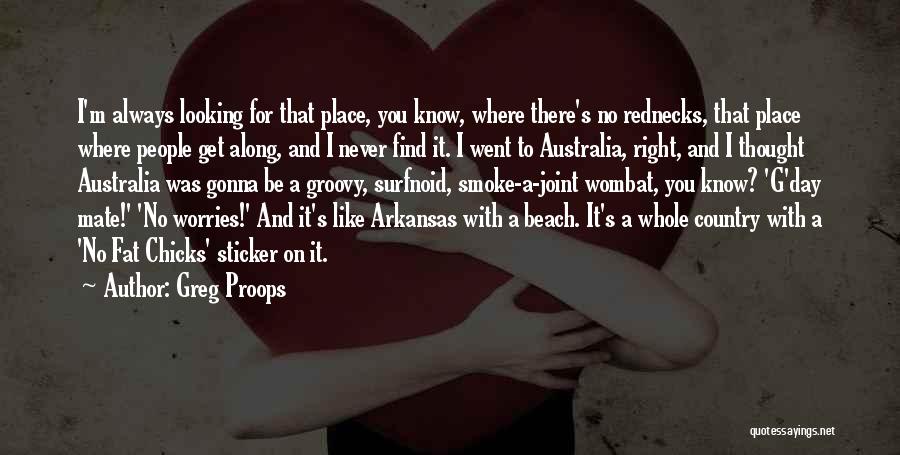 Greg Proops Quotes: I'm Always Looking For That Place, You Know, Where There's No Rednecks, That Place Where People Get Along, And I