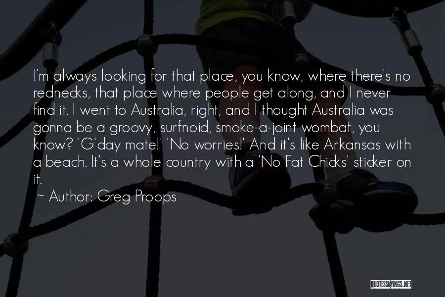 Greg Proops Quotes: I'm Always Looking For That Place, You Know, Where There's No Rednecks, That Place Where People Get Along, And I