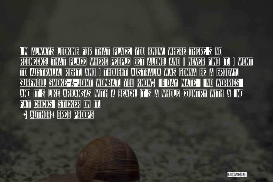 Greg Proops Quotes: I'm Always Looking For That Place, You Know, Where There's No Rednecks, That Place Where People Get Along, And I