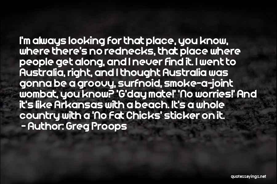 Greg Proops Quotes: I'm Always Looking For That Place, You Know, Where There's No Rednecks, That Place Where People Get Along, And I