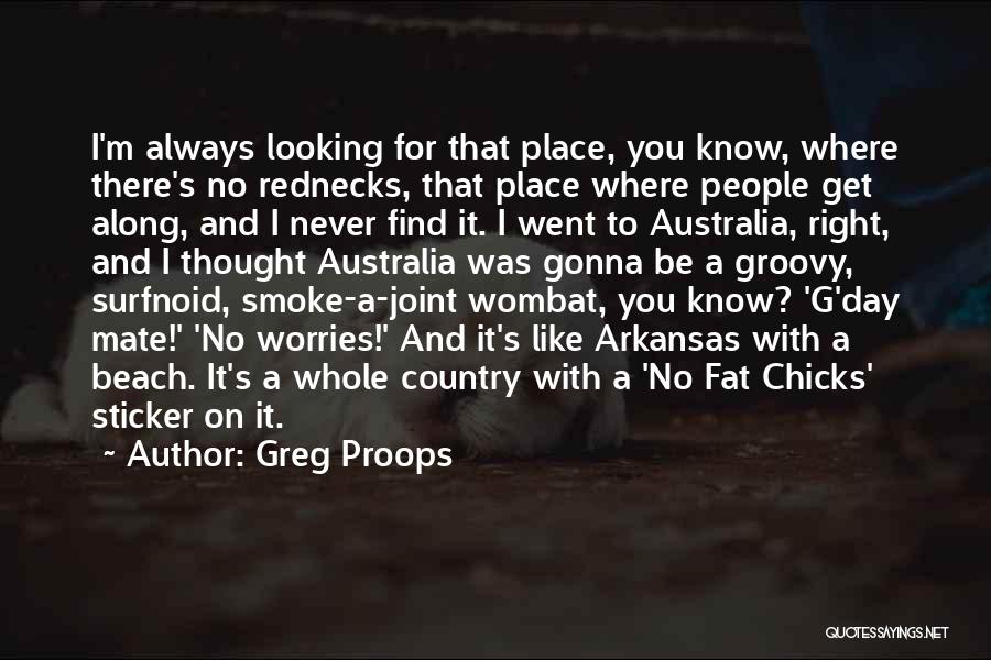 Greg Proops Quotes: I'm Always Looking For That Place, You Know, Where There's No Rednecks, That Place Where People Get Along, And I