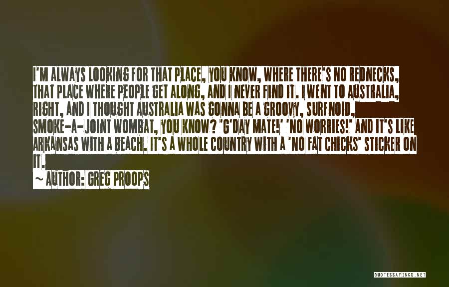 Greg Proops Quotes: I'm Always Looking For That Place, You Know, Where There's No Rednecks, That Place Where People Get Along, And I