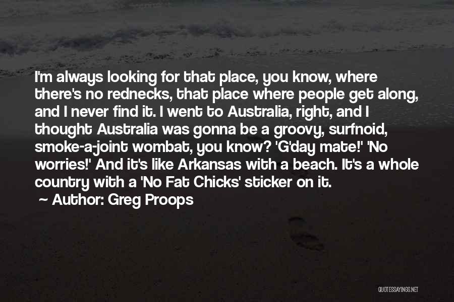 Greg Proops Quotes: I'm Always Looking For That Place, You Know, Where There's No Rednecks, That Place Where People Get Along, And I