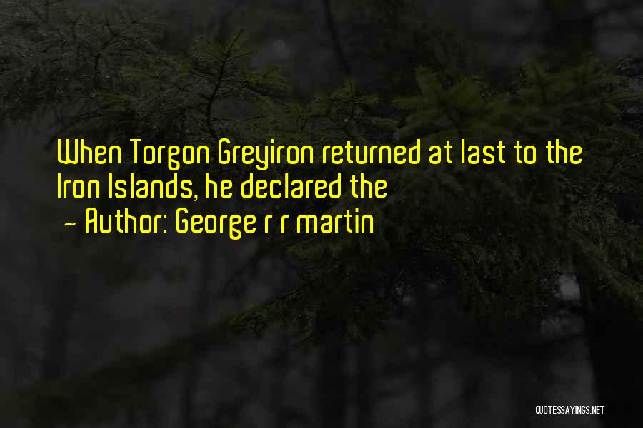 George R R Martin Quotes: When Torgon Greyiron Returned At Last To The Iron Islands, He Declared The