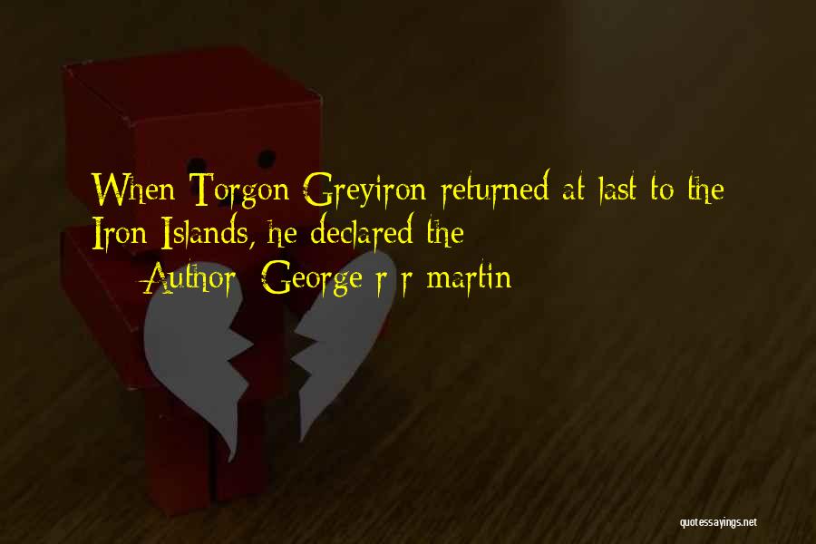 George R R Martin Quotes: When Torgon Greyiron Returned At Last To The Iron Islands, He Declared The