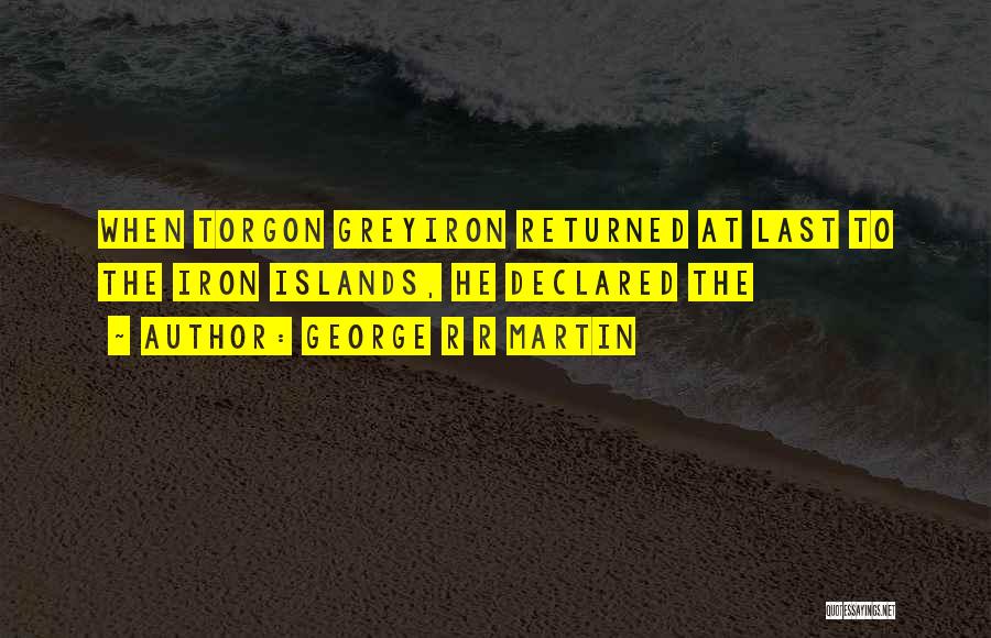 George R R Martin Quotes: When Torgon Greyiron Returned At Last To The Iron Islands, He Declared The