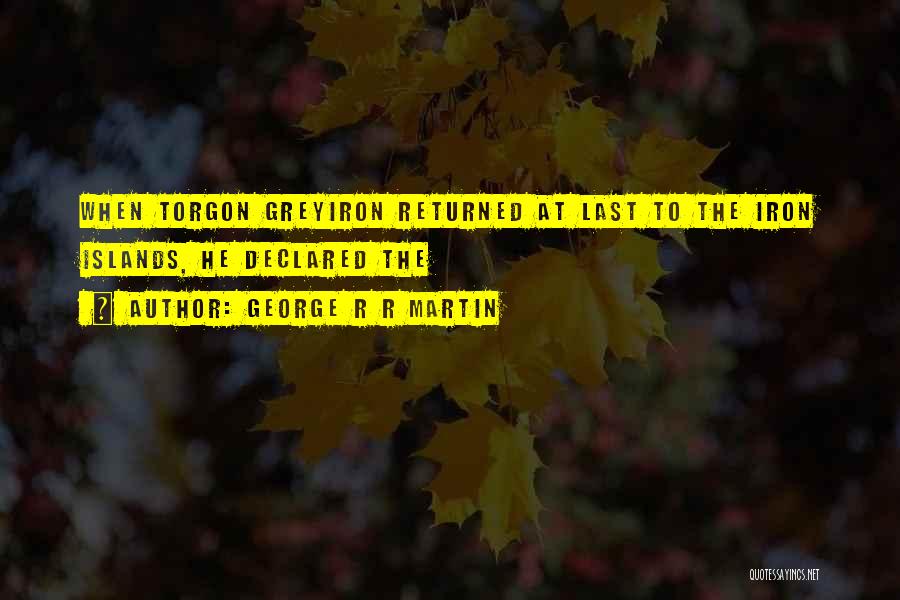 George R R Martin Quotes: When Torgon Greyiron Returned At Last To The Iron Islands, He Declared The