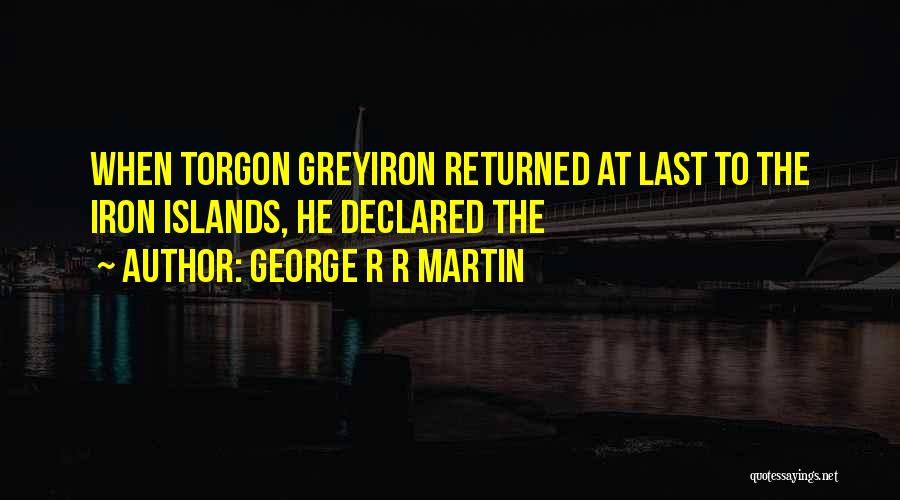 George R R Martin Quotes: When Torgon Greyiron Returned At Last To The Iron Islands, He Declared The