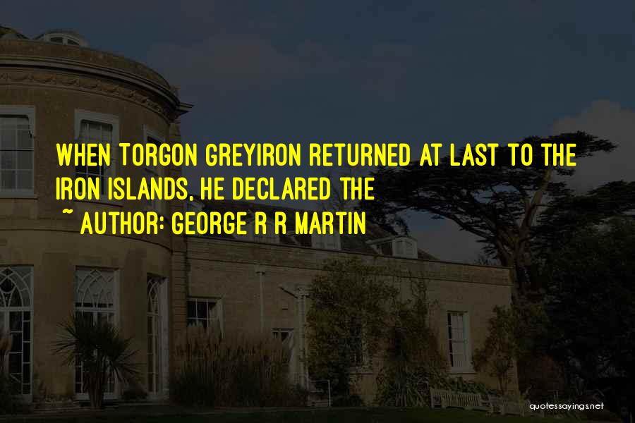 George R R Martin Quotes: When Torgon Greyiron Returned At Last To The Iron Islands, He Declared The