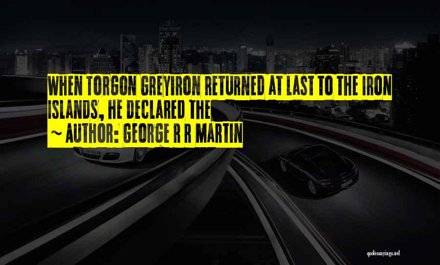 George R R Martin Quotes: When Torgon Greyiron Returned At Last To The Iron Islands, He Declared The