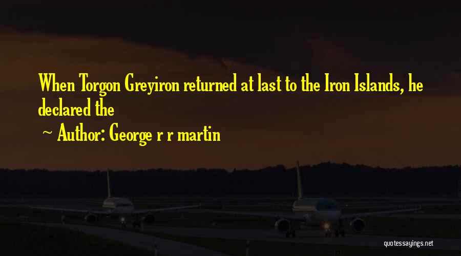 George R R Martin Quotes: When Torgon Greyiron Returned At Last To The Iron Islands, He Declared The