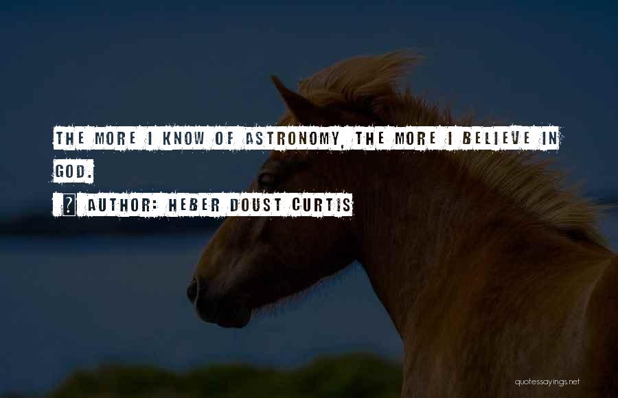 Heber Doust Curtis Quotes: The More I Know Of Astronomy, The More I Believe In God.