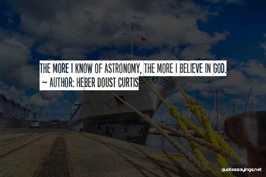 Heber Doust Curtis Quotes: The More I Know Of Astronomy, The More I Believe In God.