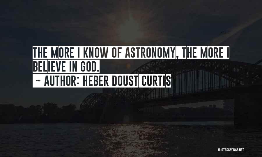 Heber Doust Curtis Quotes: The More I Know Of Astronomy, The More I Believe In God.