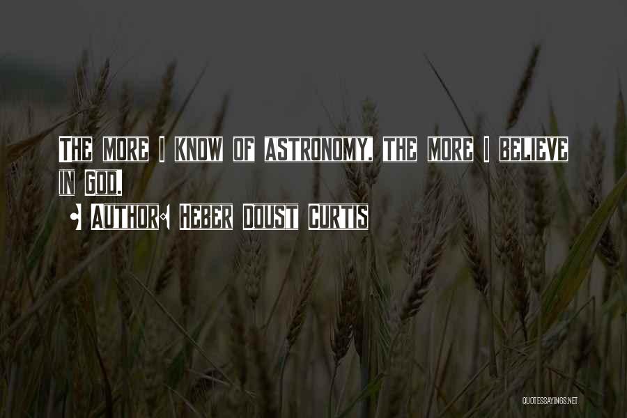 Heber Doust Curtis Quotes: The More I Know Of Astronomy, The More I Believe In God.