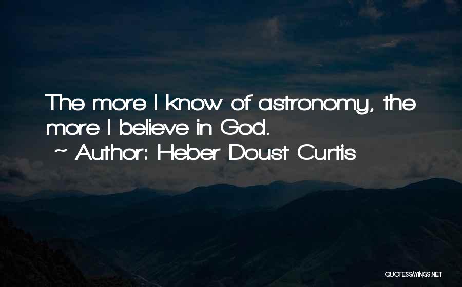 Heber Doust Curtis Quotes: The More I Know Of Astronomy, The More I Believe In God.