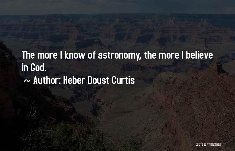 Heber Doust Curtis Quotes: The More I Know Of Astronomy, The More I Believe In God.