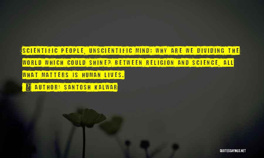 Santosh Kalwar Quotes: Scientific People, Unscientific Mind; Why Are We Dividing The World Which Could Shine? Between Religion And Science, All What Matters
