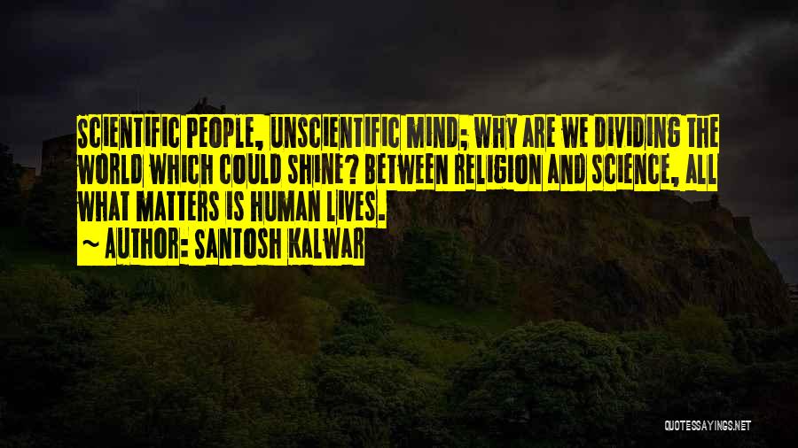 Santosh Kalwar Quotes: Scientific People, Unscientific Mind; Why Are We Dividing The World Which Could Shine? Between Religion And Science, All What Matters