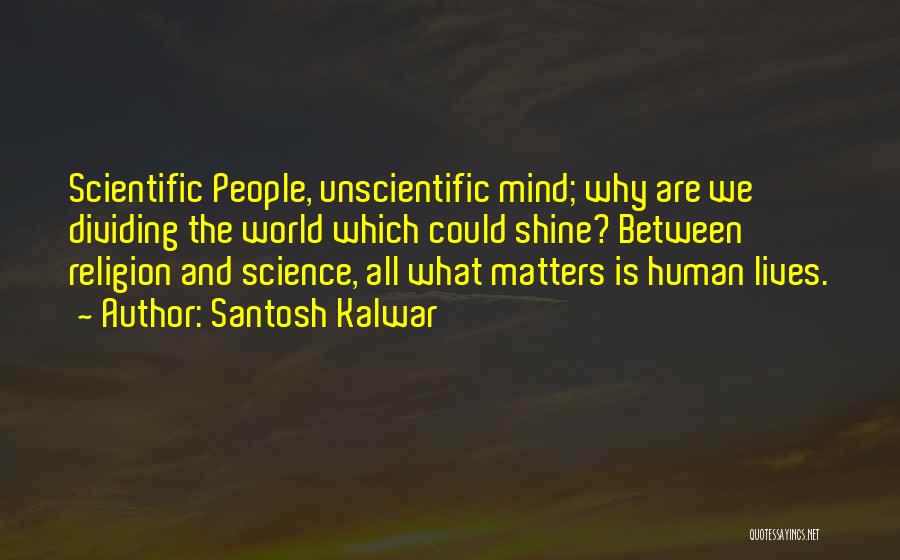 Santosh Kalwar Quotes: Scientific People, Unscientific Mind; Why Are We Dividing The World Which Could Shine? Between Religion And Science, All What Matters