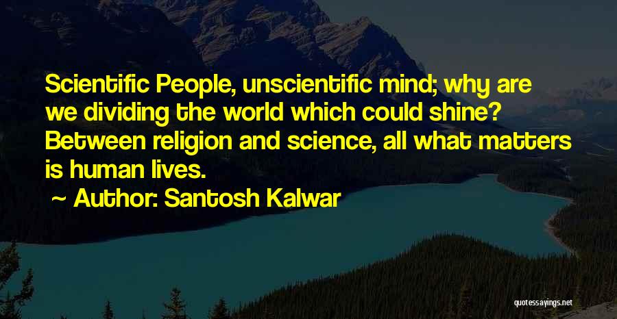 Santosh Kalwar Quotes: Scientific People, Unscientific Mind; Why Are We Dividing The World Which Could Shine? Between Religion And Science, All What Matters