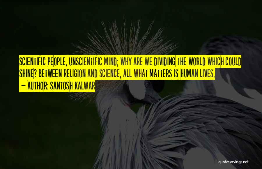 Santosh Kalwar Quotes: Scientific People, Unscientific Mind; Why Are We Dividing The World Which Could Shine? Between Religion And Science, All What Matters