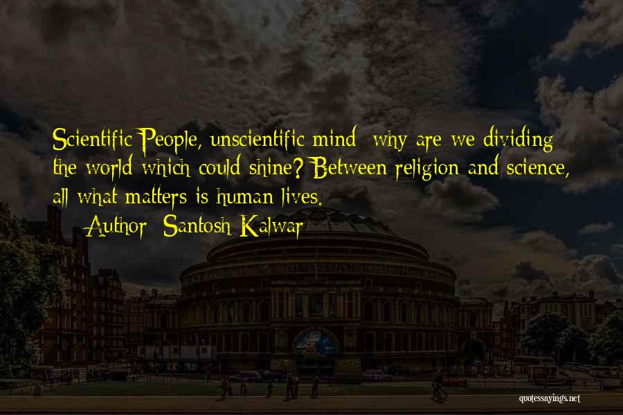 Santosh Kalwar Quotes: Scientific People, Unscientific Mind; Why Are We Dividing The World Which Could Shine? Between Religion And Science, All What Matters