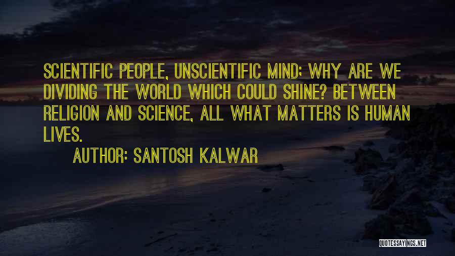 Santosh Kalwar Quotes: Scientific People, Unscientific Mind; Why Are We Dividing The World Which Could Shine? Between Religion And Science, All What Matters