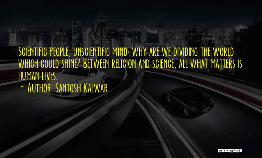 Santosh Kalwar Quotes: Scientific People, Unscientific Mind; Why Are We Dividing The World Which Could Shine? Between Religion And Science, All What Matters