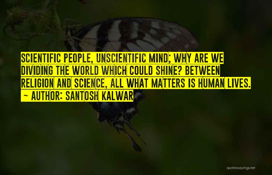 Santosh Kalwar Quotes: Scientific People, Unscientific Mind; Why Are We Dividing The World Which Could Shine? Between Religion And Science, All What Matters