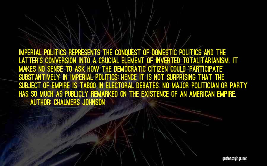 Chalmers Johnson Quotes: Imperial Politics Represents The Conquest Of Domestic Politics And The Latter's Conversion Into A Crucial Element Of Inverted Totalitarianism. It