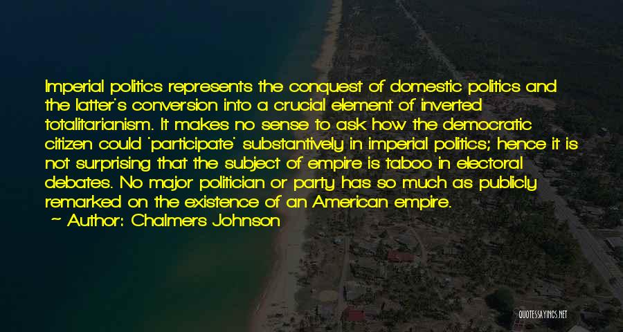 Chalmers Johnson Quotes: Imperial Politics Represents The Conquest Of Domestic Politics And The Latter's Conversion Into A Crucial Element Of Inverted Totalitarianism. It