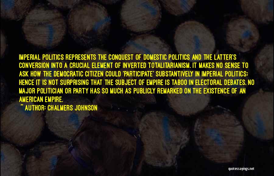 Chalmers Johnson Quotes: Imperial Politics Represents The Conquest Of Domestic Politics And The Latter's Conversion Into A Crucial Element Of Inverted Totalitarianism. It