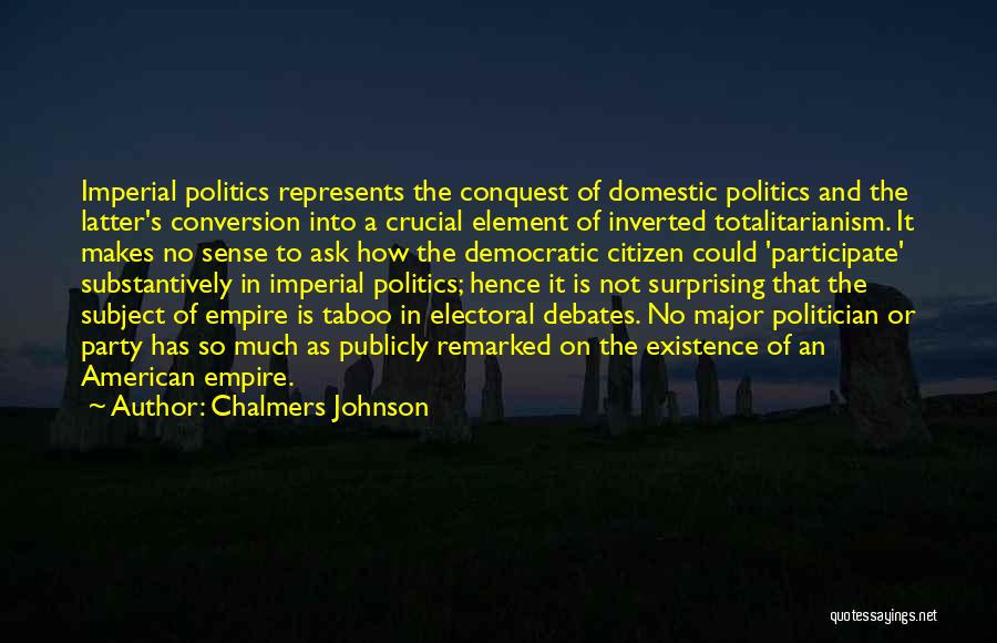 Chalmers Johnson Quotes: Imperial Politics Represents The Conquest Of Domestic Politics And The Latter's Conversion Into A Crucial Element Of Inverted Totalitarianism. It