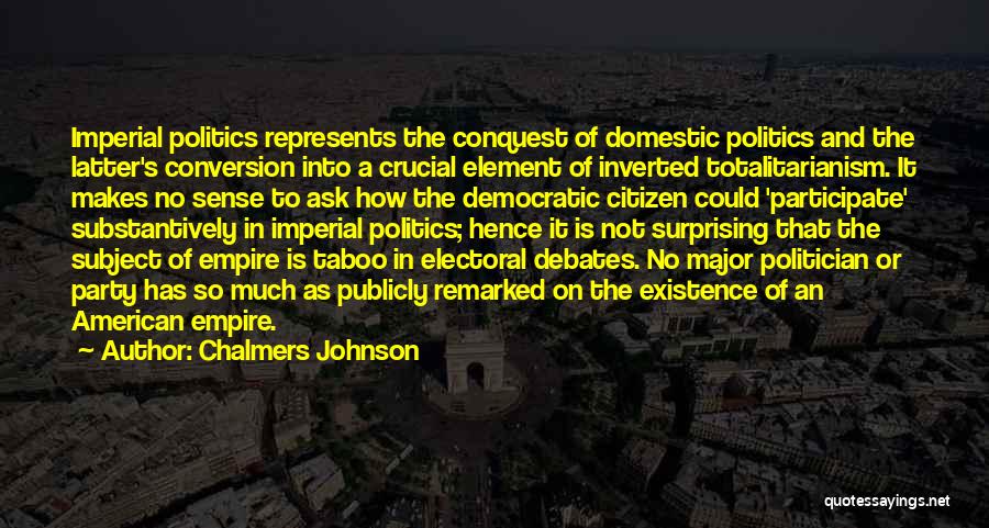 Chalmers Johnson Quotes: Imperial Politics Represents The Conquest Of Domestic Politics And The Latter's Conversion Into A Crucial Element Of Inverted Totalitarianism. It