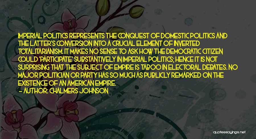 Chalmers Johnson Quotes: Imperial Politics Represents The Conquest Of Domestic Politics And The Latter's Conversion Into A Crucial Element Of Inverted Totalitarianism. It