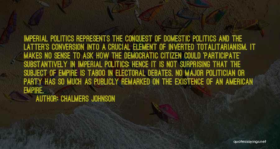 Chalmers Johnson Quotes: Imperial Politics Represents The Conquest Of Domestic Politics And The Latter's Conversion Into A Crucial Element Of Inverted Totalitarianism. It