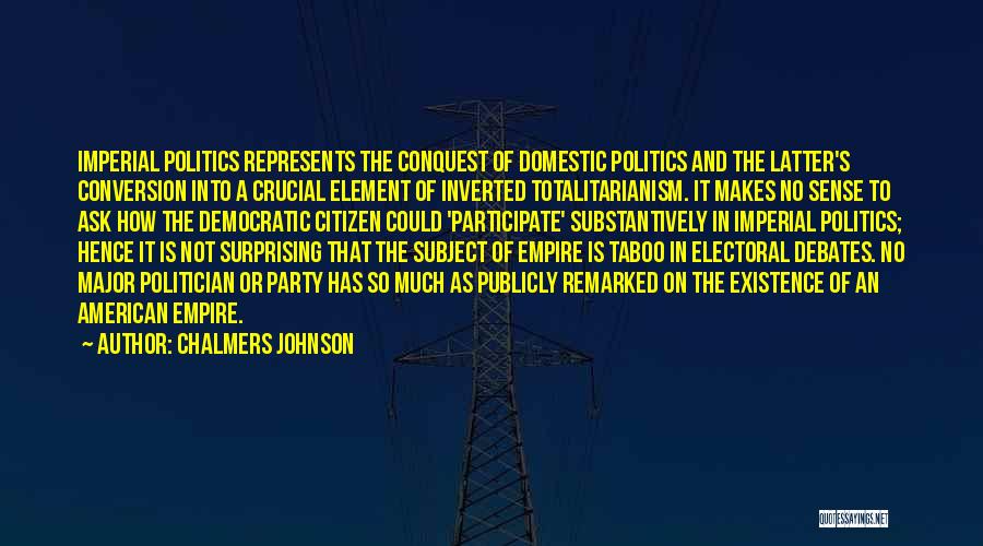 Chalmers Johnson Quotes: Imperial Politics Represents The Conquest Of Domestic Politics And The Latter's Conversion Into A Crucial Element Of Inverted Totalitarianism. It
