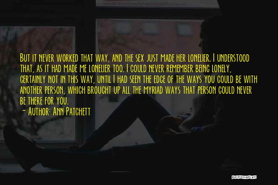 Ann Patchett Quotes: But It Never Worked That Way, And The Sex Just Made Her Lonelier. I Understood That, As It Had Made
