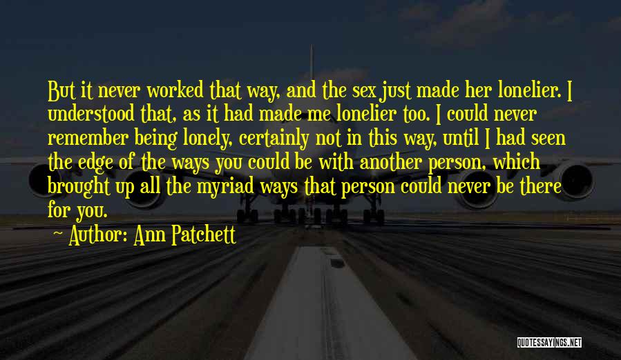 Ann Patchett Quotes: But It Never Worked That Way, And The Sex Just Made Her Lonelier. I Understood That, As It Had Made