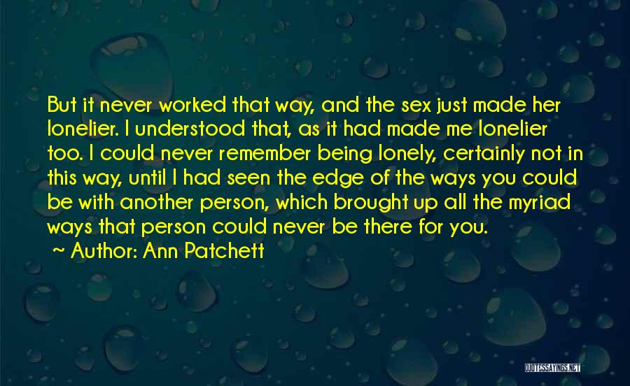 Ann Patchett Quotes: But It Never Worked That Way, And The Sex Just Made Her Lonelier. I Understood That, As It Had Made
