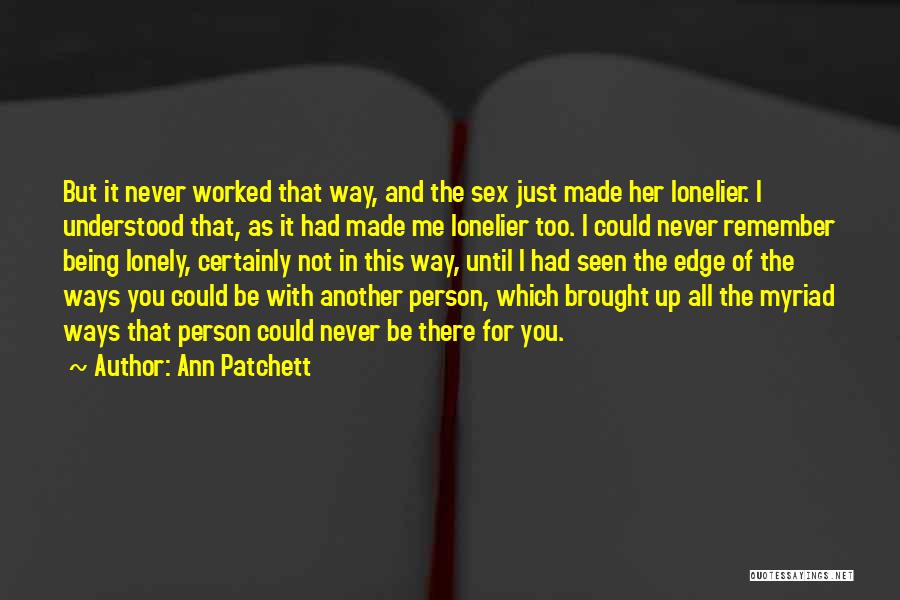 Ann Patchett Quotes: But It Never Worked That Way, And The Sex Just Made Her Lonelier. I Understood That, As It Had Made
